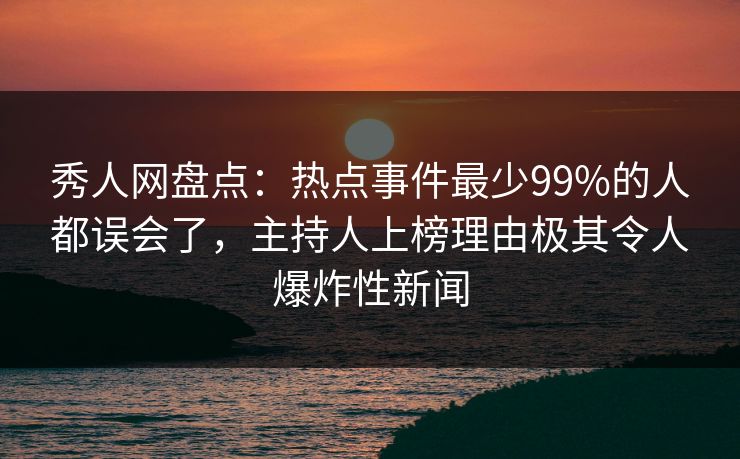 秀人网盘点：热点事件最少99%的人都误会了，主持人上榜理由极其令人爆炸性新闻