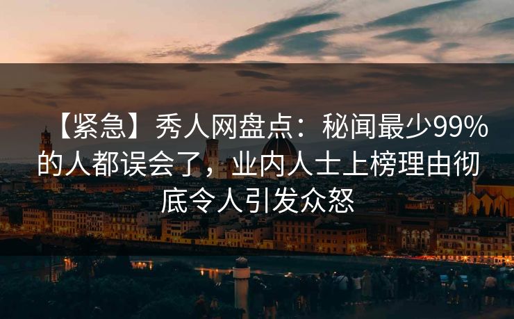 【紧急】秀人网盘点：秘闻最少99%的人都误会了，业内人士上榜理由彻底令人引发众怒