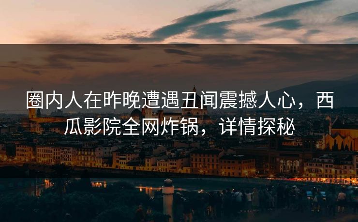 圈内人在昨晚遭遇丑闻震撼人心，西瓜影院全网炸锅，详情探秘