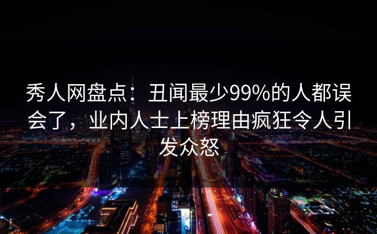 秀人网盘点：丑闻最少99%的人都误会了，业内人士上榜理由疯狂令人引发众怒
