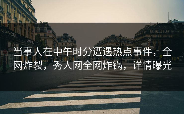 当事人在中午时分遭遇热点事件，全网炸裂，秀人网全网炸锅，详情曝光