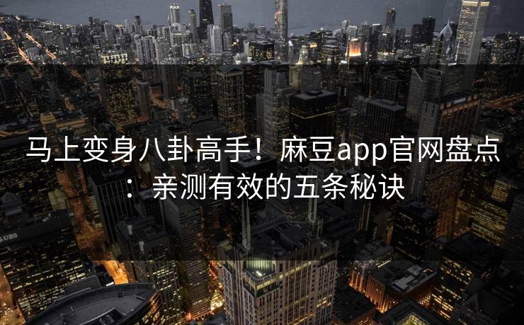马上变身八卦高手!麻豆app官网盘点:亲测有效的五条秘诀 马上变身八卦高手!麻豆app官网盘点:亲测有效的五条秘诀