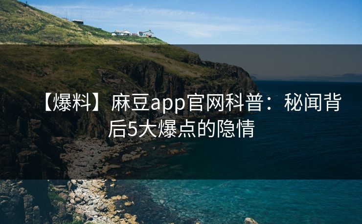 【爆料】麻豆app官网科普：秘闻背后5大爆点的隐情