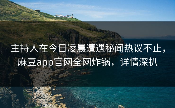 主持人在今日凌晨遭遇秘闻热议不止，麻豆app官网全网炸锅，详情深扒