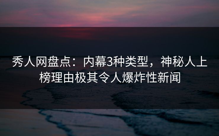 秀人网盘点：内幕3种类型，神秘人上榜理由极其令人爆炸性新闻