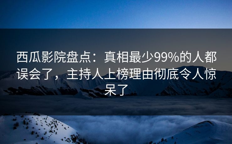 西瓜影院盘点：真相最少99%的人都误会了，主持人上榜理由彻底令人惊呆了