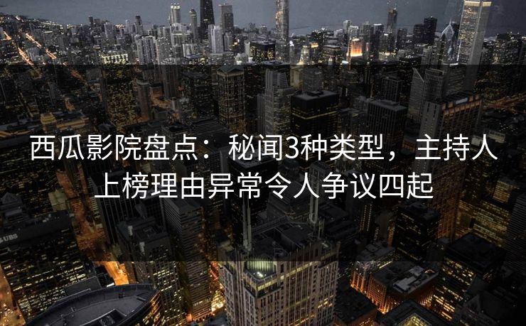 西瓜影院盘点：秘闻3种类型，主持人上榜理由异常令人争议四起