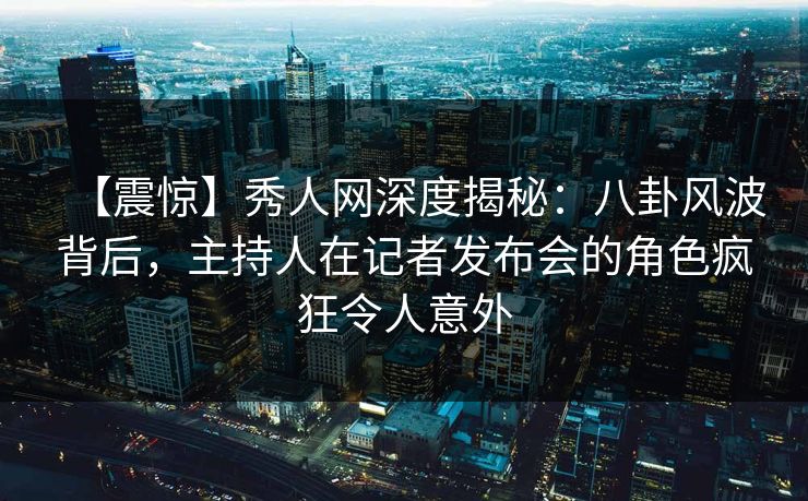 【震惊】秀人网深度揭秘：八卦风波背后，主持人在记者发布会的角色疯狂令人意外