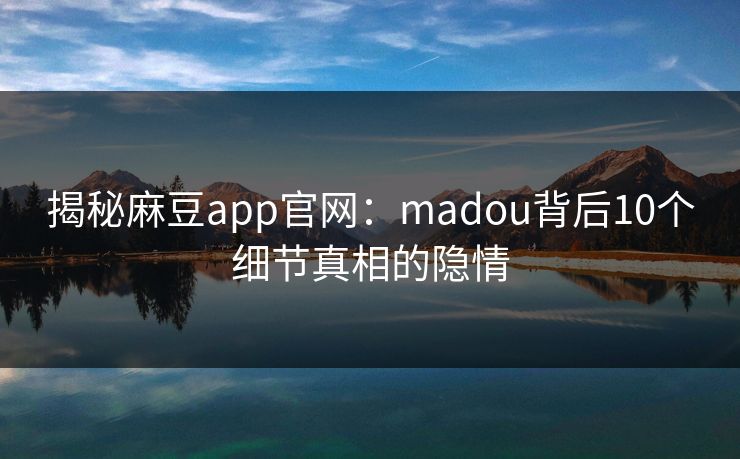 揭秘麻豆app官网：madou背后10个细节真相的隐情