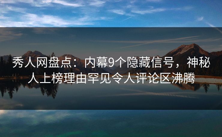 秀人网盘点：内幕9个隐藏信号，神秘人上榜理由罕见令人评论区沸腾