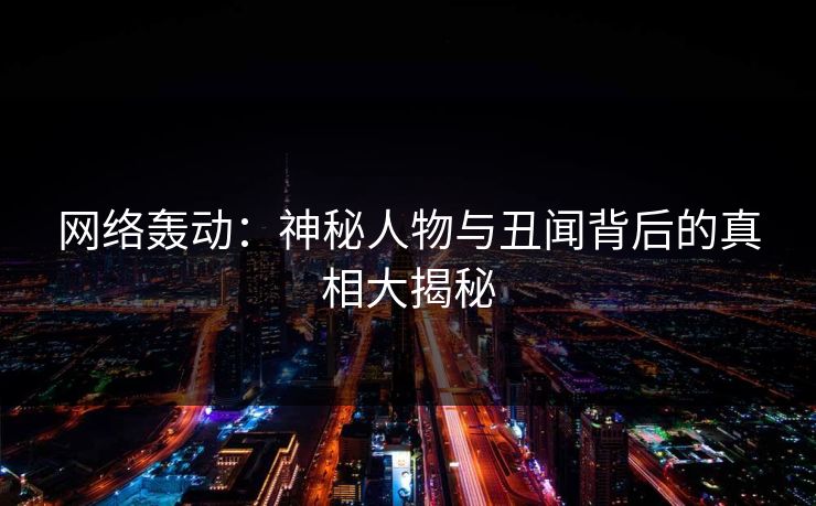 网络轰动：神秘人物与丑闻背后的真相大揭秘