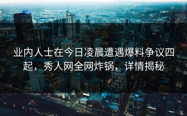 业内人士在今日凌晨遭遇爆料争议四起，秀人网全网炸锅，详情揭秘