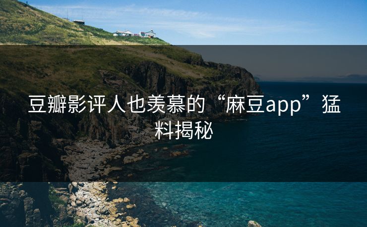 豆瓣影评人也羡慕的“麻豆app”猛料揭秘