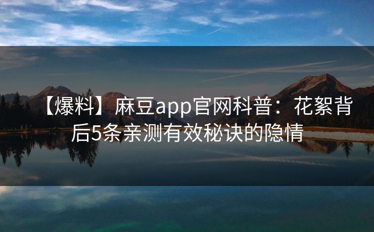 【爆料】麻豆app官网科普：花絮背后5条亲测有效秘诀的隐情