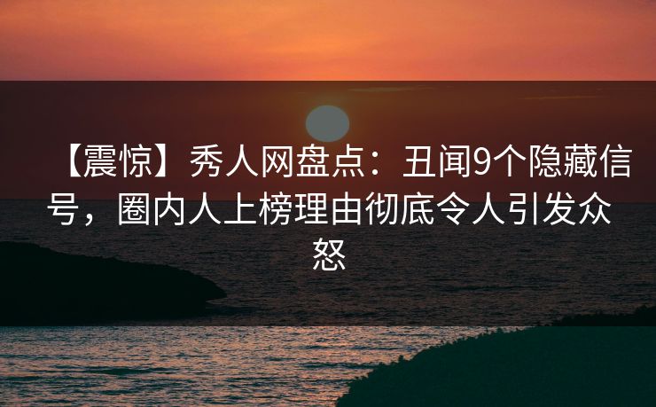 【震惊】秀人网盘点：丑闻9个隐藏信号，圈内人上榜理由彻底令人引发众怒