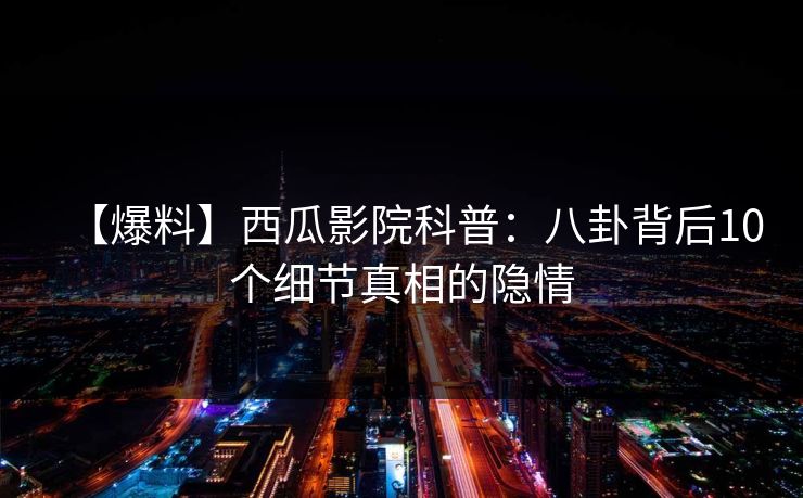 【爆料】西瓜影院科普：八卦背后10个细节真相的隐情