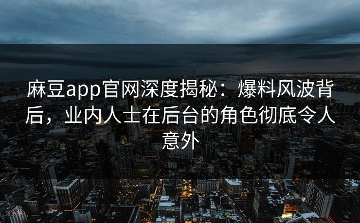 麻豆app官网深度揭秘：爆料风波背后，业内人士在后台的角色彻底令人意外