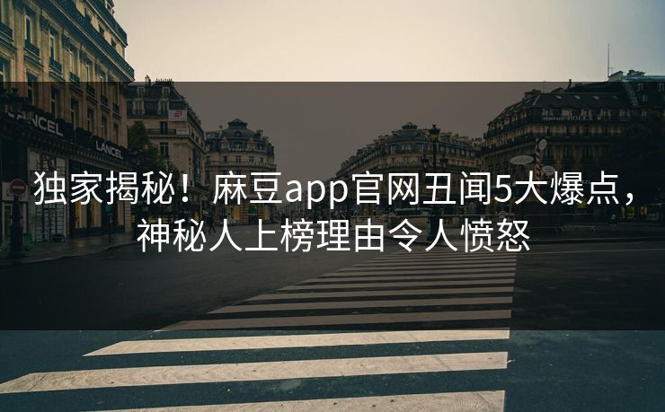 独家揭秘！麻豆app官网丑闻5大爆点，神秘人上榜理由令人愤怒