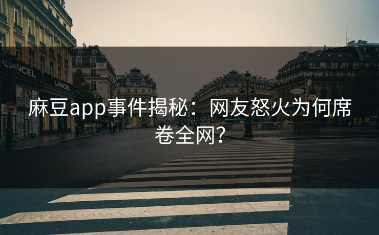 麻豆app事件揭秘：网友怒火为何席卷全网？