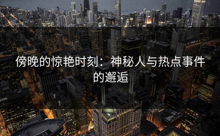傍晚的惊艳时刻：神秘人与热点事件的邂逅