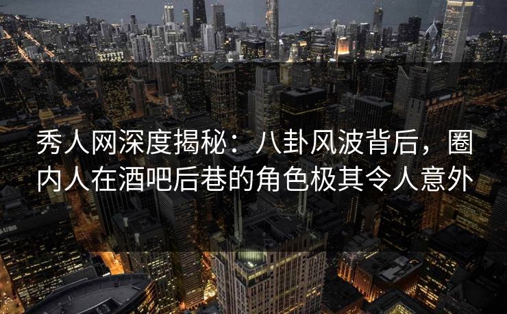 秀人网深度揭秘：八卦风波背后，圈内人在酒吧后巷的角色极其令人意外