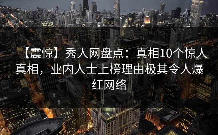 【震惊】秀人网盘点：真相10个惊人真相，业内人士上榜理由极其令人爆红网络