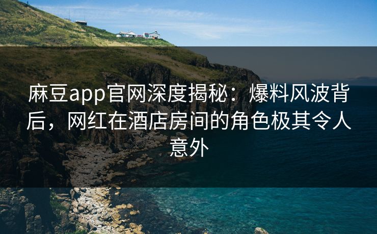 麻豆app官网深度揭秘：爆料风波背后，网红在酒店房间的角色极其令人意外