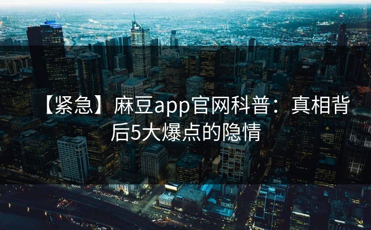 【紧急】麻豆app官网科普：真相背后5大爆点的隐情