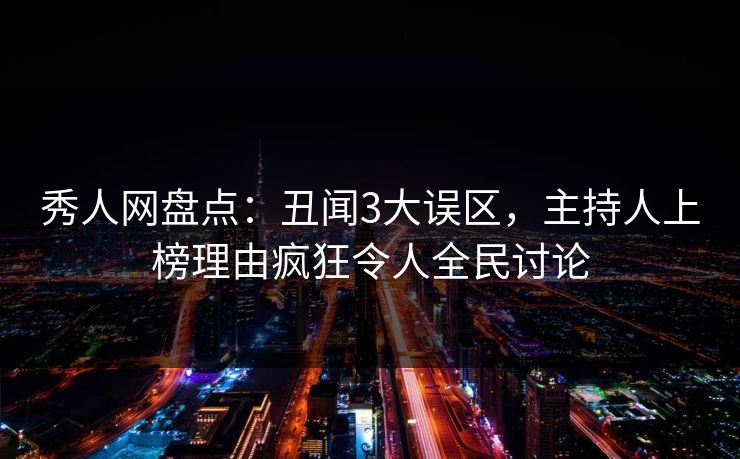 秀人网盘点：丑闻3大误区，主持人上榜理由疯狂令人全民讨论