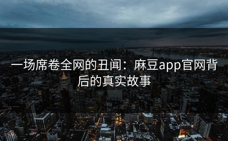 一场席卷全网的丑闻：麻豆app官网背后的真实故事