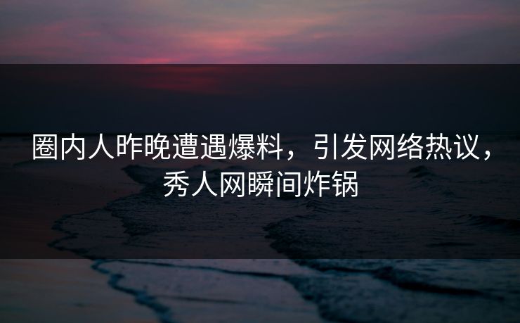圈内人昨晚遭遇爆料，引发网络热议，秀人网瞬间炸锅