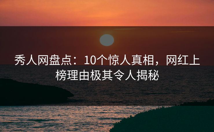 秀人网盘点：10个惊人真相，网红上榜理由极其令人揭秘