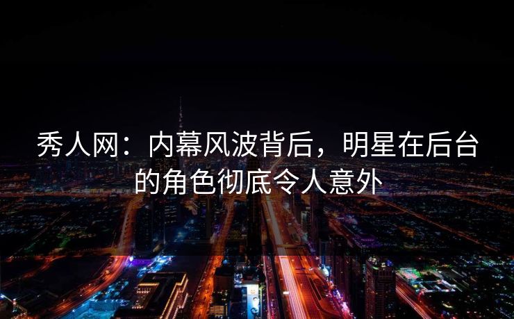 秀人网：内幕风波背后，明星在后台的角色彻底令人意外