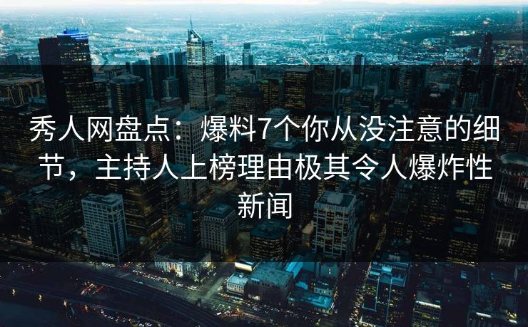 秀人网盘点：爆料7个你从没注意的细节，主持人上榜理由极其令人爆炸性新闻