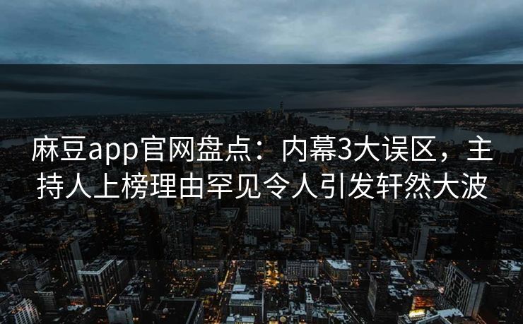 麻豆app官网盘点：内幕3大误区，主持人上榜理由罕见令人引发轩然大波