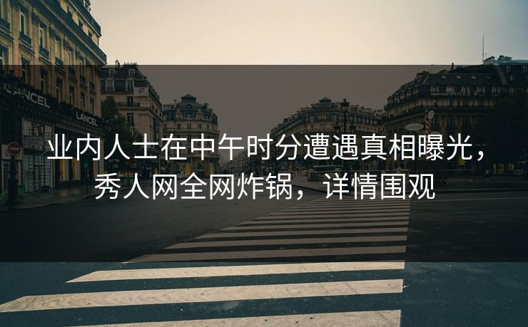 业内人士在中午时分遭遇真相曝光，秀人网全网炸锅，详情围观