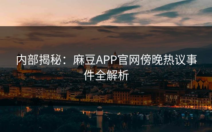 内部揭秘：麻豆APP官网傍晚热议事件全解析