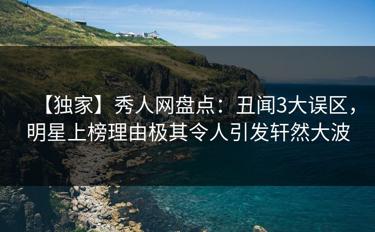 【独家】秀人网盘点：丑闻3大误区，明星上榜理由极其令人引发轩然大波