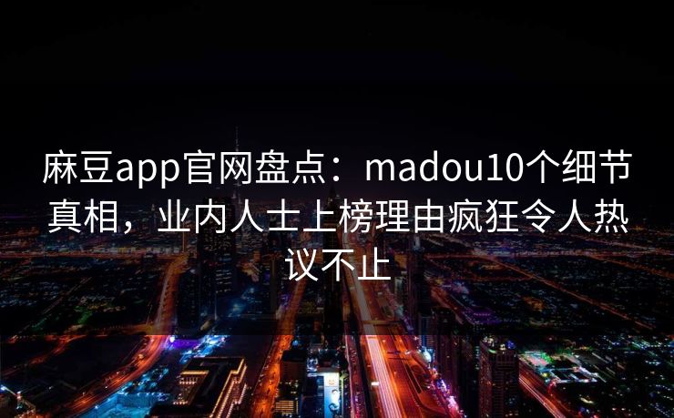 麻豆app官网盘点：madou10个细节真相，业内人士上榜理由疯狂令人热议不止