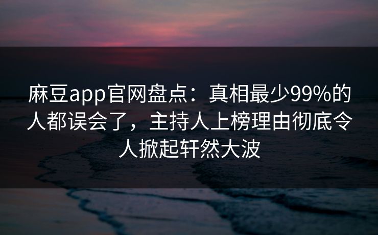 麻豆app官网盘点：真相最少99%的人都误会了，主持人上榜理由彻底令人掀起轩然大波