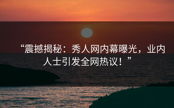 “震撼揭秘：秀人网内幕曝光，业内人士引发全网热议！”