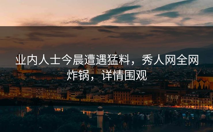 业内人士今晨遭遇猛料，秀人网全网炸锅，详情围观