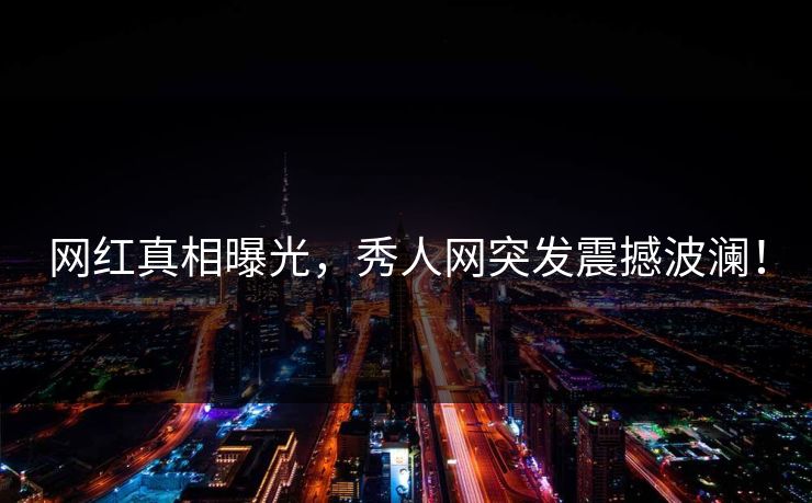 网红真相曝光，秀人网突发震撼波澜！