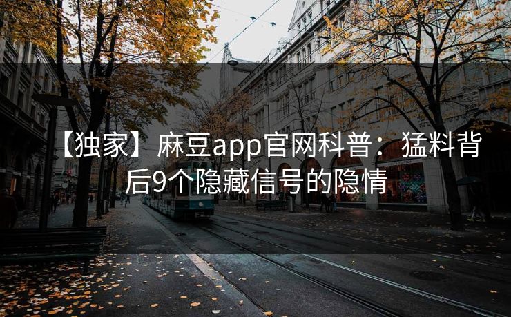 【独家】麻豆app官网科普：猛料背后9个隐藏信号的隐情