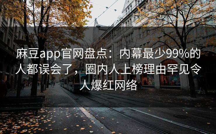 麻豆app官网盘点：内幕最少99%的人都误会了，圈内人上榜理由罕见令人爆红网络