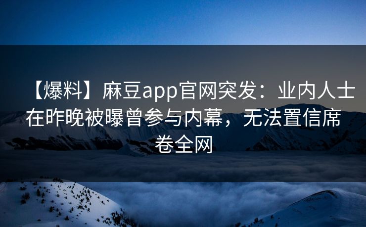 【爆料】麻豆app官网突发：业内人士在昨晚被曝曾参与内幕，无法置信席卷全网