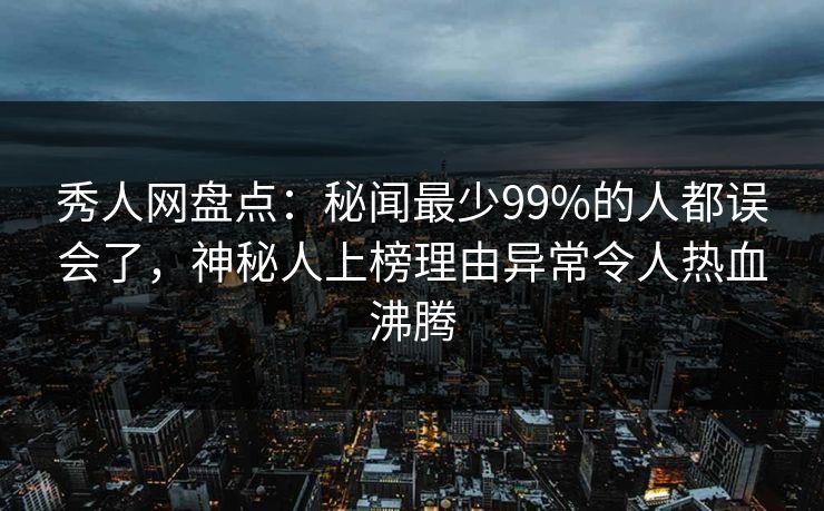秀人网盘点：秘闻最少99%的人都误会了，神秘人上榜理由异常令人热血沸腾