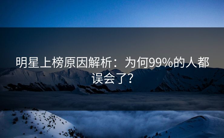 明星上榜原因解析：为何99%的人都误会了？