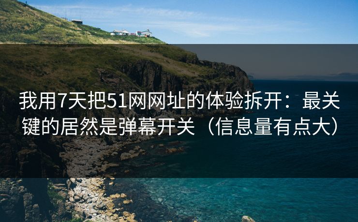 我用7天把51网网址的体验拆开：最关键的居然是弹幕开关（信息量有点大）