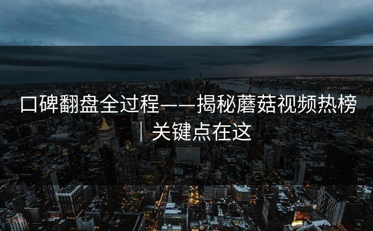 口碑翻盘全过程——揭秘蘑菇视频热榜｜关键点在这